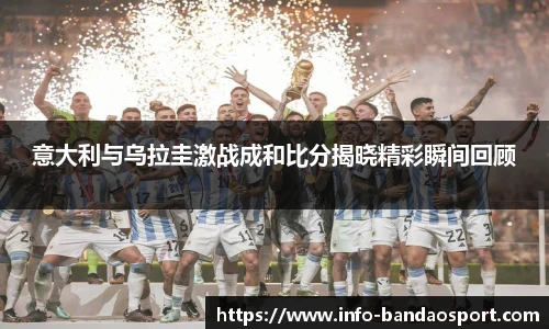 意大利与乌拉圭激战成和比分揭晓精彩瞬间回顾