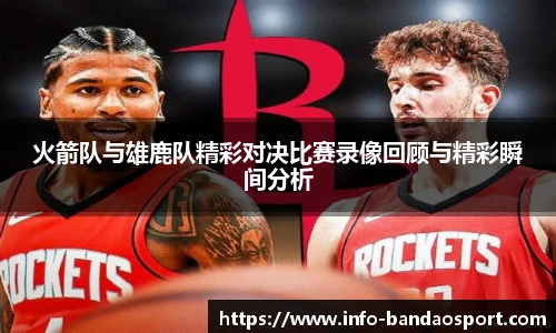 火箭队与雄鹿队精彩对决比赛录像回顾与精彩瞬间分析
