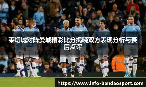 莱切城对阵曼城精彩比分揭晓双方表现分析与赛后点评