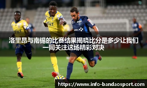 洛里昂与南锡的比赛结果揭晓比分是多少让我们一同关注这场精彩对决