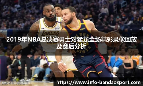 2019年NBA总决赛勇士对猛龙全场精彩录像回放及赛后分析