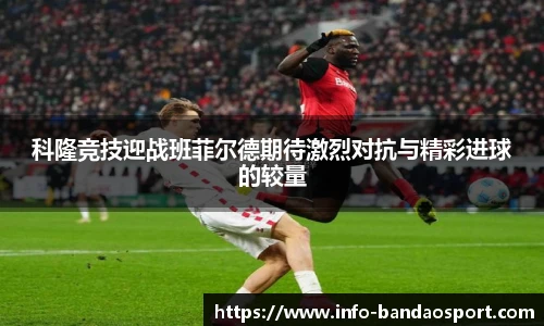 科隆竞技迎战班菲尔德期待激烈对抗与精彩进球的较量