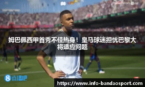 姆巴佩西甲首秀不佳热身!皇马球迷担忧巴黎大将适应问题