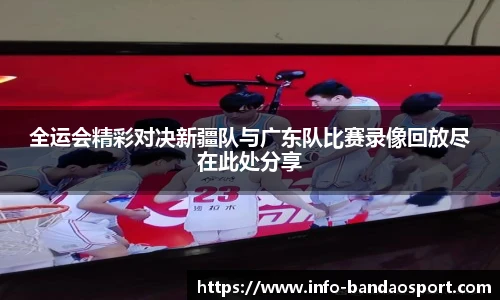 全运会精彩对决新疆队与广东队比赛录像回放尽在此处分享