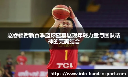 赵睿领衔新赛季篮球盛宴展现年轻力量与团队精神的完美结合