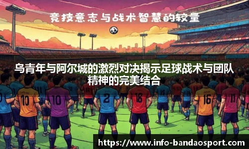 乌青年与阿尔城的激烈对决揭示足球战术与团队精神的完美结合