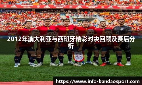 2012年澳大利亚与西班牙精彩对决回顾及赛后分析