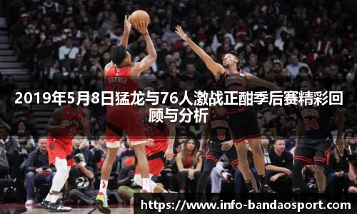 2019年5月8日猛龙与76人激战正酣季后赛精彩回顾与分析