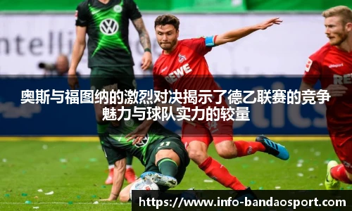 奥斯与福图纳的激烈对决揭示了德乙联赛的竞争魅力与球队实力的较量